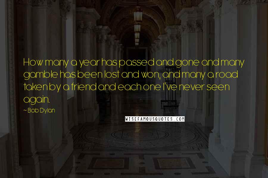 Bob Dylan Quotes: How many a year has passed and gone and many gamble has been lost and won, and many a road taken by a friend and each one I've never seen again.
