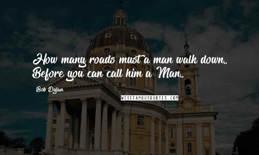 Bob Dylan Quotes: How many roads must a man walk down.. Before you can call him a Man..