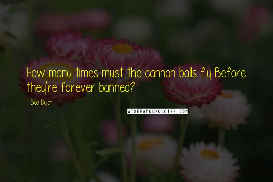 Bob Dylan Quotes: How many times must the cannon balls fly Before they're forever banned?
