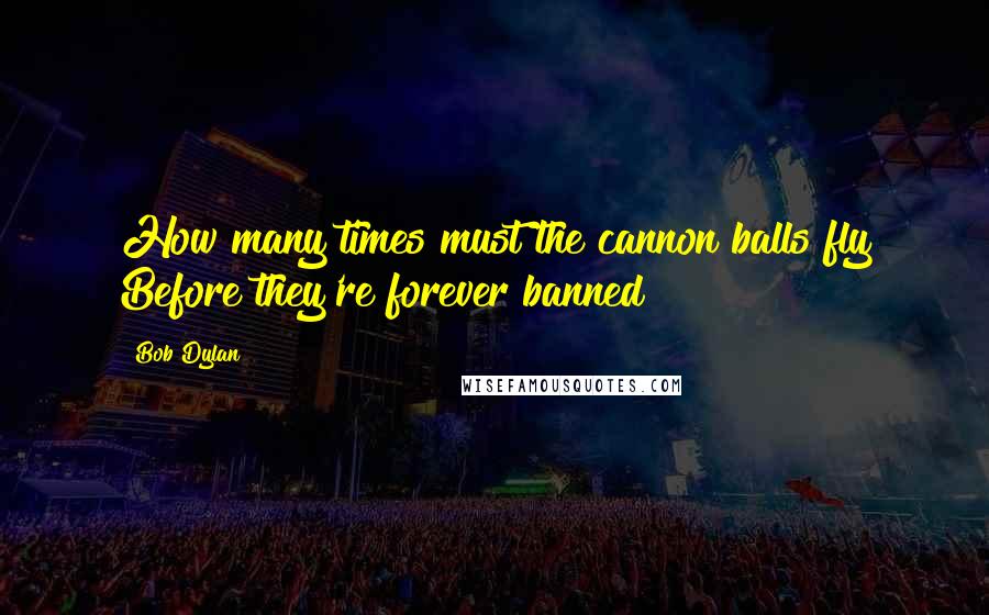 Bob Dylan Quotes: How many times must the cannon balls fly Before they're forever banned?