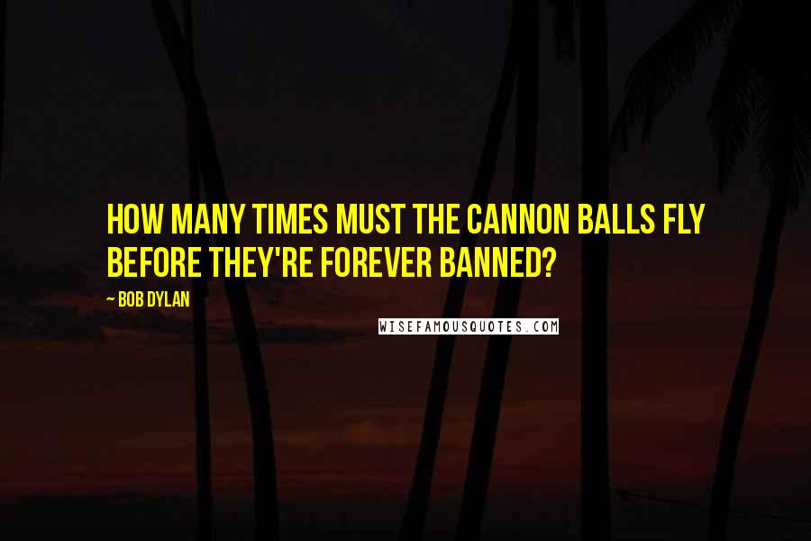 Bob Dylan Quotes: How many times must the cannon balls fly Before they're forever banned?