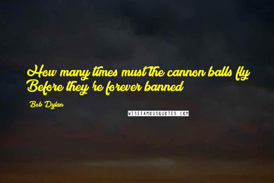 Bob Dylan Quotes: How many times must the cannon balls fly Before they're forever banned?
