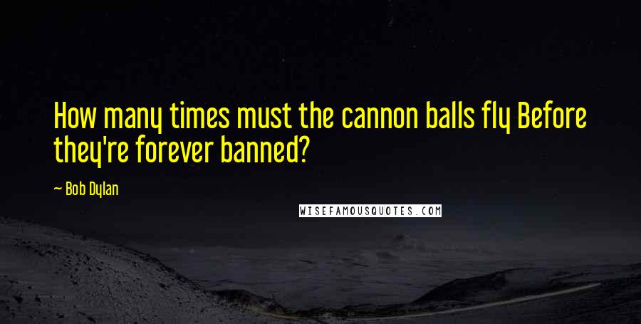 Bob Dylan Quotes: How many times must the cannon balls fly Before they're forever banned?