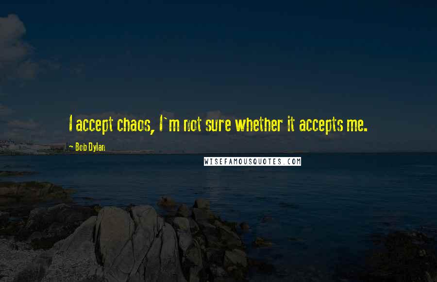 Bob Dylan Quotes: I accept chaos, I'm not sure whether it accepts me.