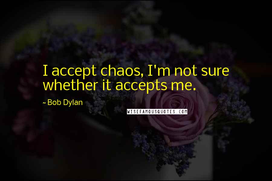 Bob Dylan Quotes: I accept chaos, I'm not sure whether it accepts me.