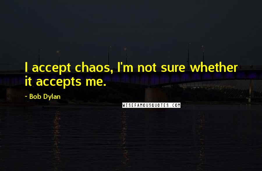 Bob Dylan Quotes: I accept chaos, I'm not sure whether it accepts me.