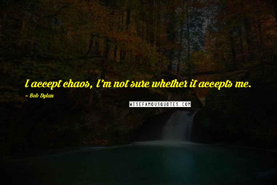 Bob Dylan Quotes: I accept chaos, I'm not sure whether it accepts me.