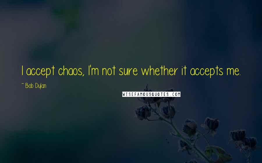 Bob Dylan Quotes: I accept chaos, I'm not sure whether it accepts me.