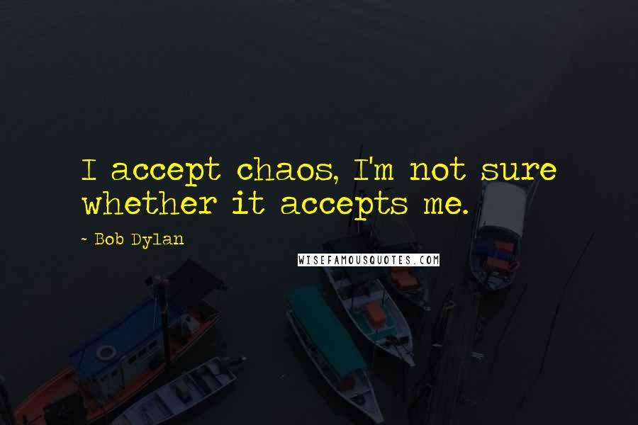 Bob Dylan Quotes: I accept chaos, I'm not sure whether it accepts me.