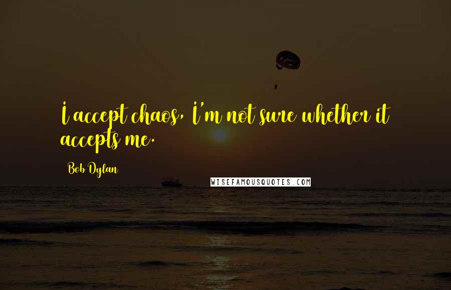 Bob Dylan Quotes: I accept chaos, I'm not sure whether it accepts me.
