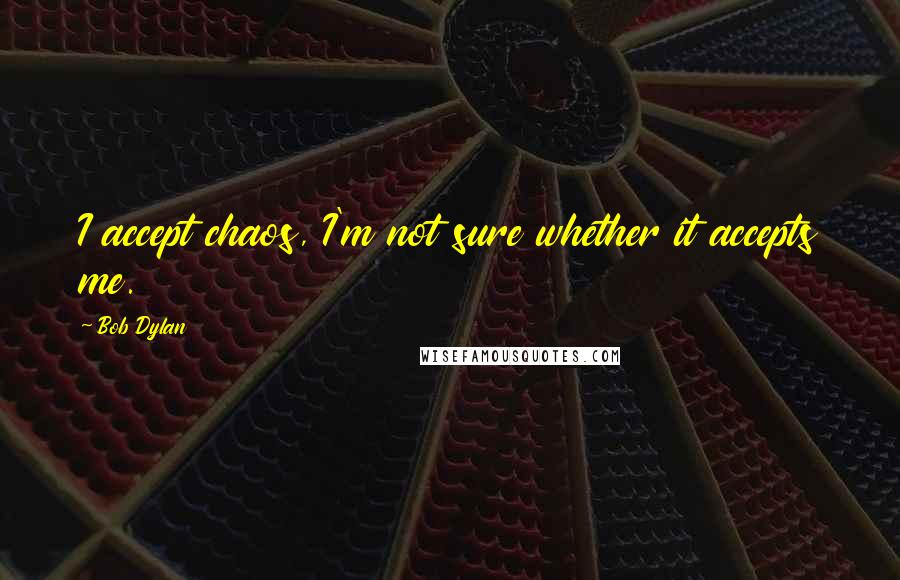 Bob Dylan Quotes: I accept chaos, I'm not sure whether it accepts me.