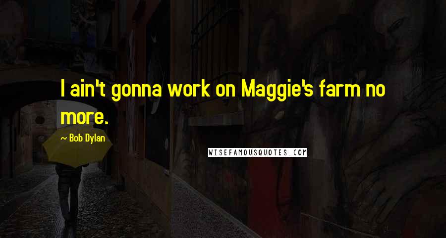 Bob Dylan Quotes: I ain't gonna work on Maggie's farm no more.