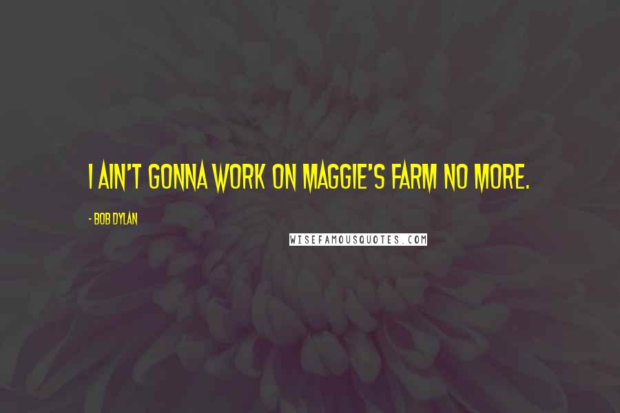 Bob Dylan Quotes: I ain't gonna work on Maggie's farm no more.