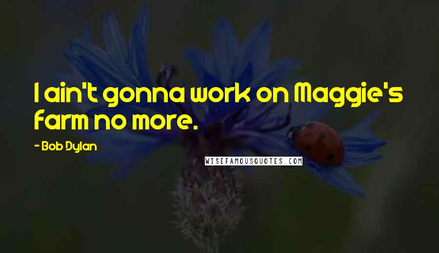 Bob Dylan Quotes: I ain't gonna work on Maggie's farm no more.