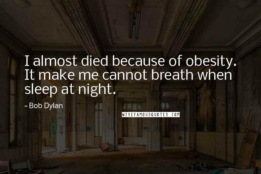 Bob Dylan Quotes: I almost died because of obesity. It make me cannot breath when sleep at night.