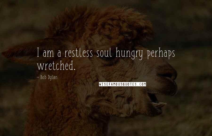 Bob Dylan Quotes: I am a restless soul hungry perhaps wretched.