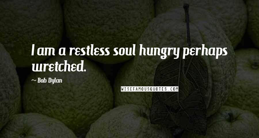 Bob Dylan Quotes: I am a restless soul hungry perhaps wretched.