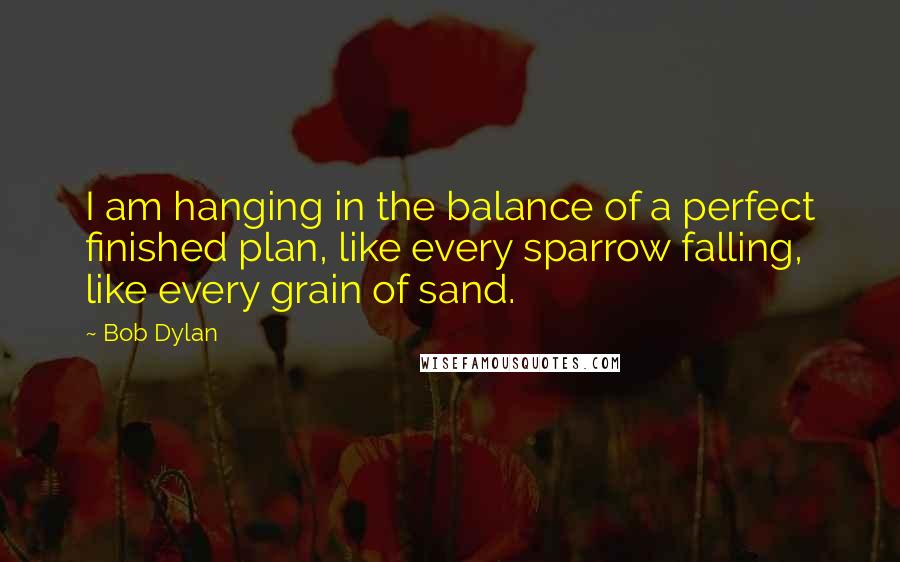 Bob Dylan Quotes: I am hanging in the balance of a perfect finished plan, like every sparrow falling, like every grain of sand.