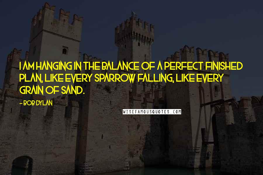 Bob Dylan Quotes: I am hanging in the balance of a perfect finished plan, like every sparrow falling, like every grain of sand.