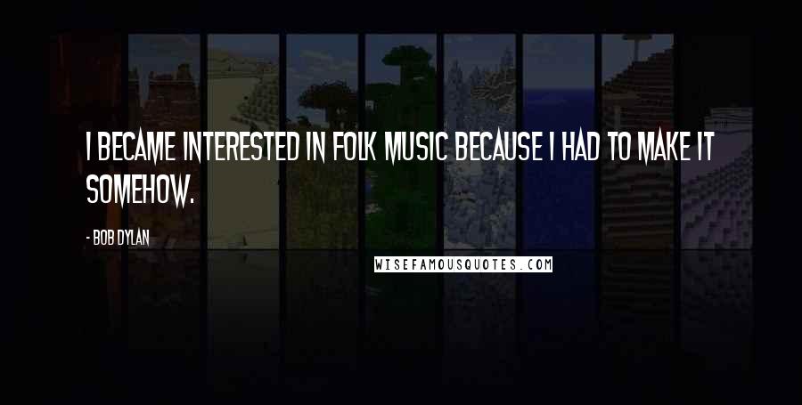 Bob Dylan Quotes: I became interested in folk music because I had to make it somehow.