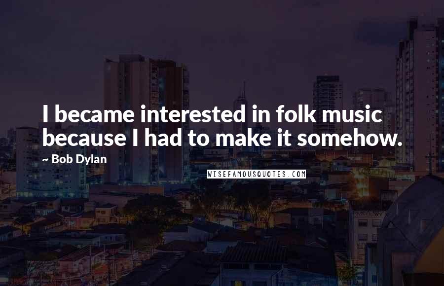 Bob Dylan Quotes: I became interested in folk music because I had to make it somehow.