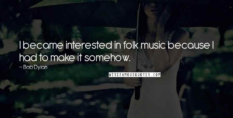 Bob Dylan Quotes: I became interested in folk music because I had to make it somehow.