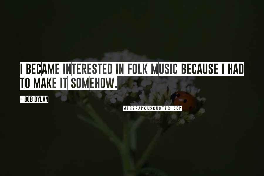 Bob Dylan Quotes: I became interested in folk music because I had to make it somehow.