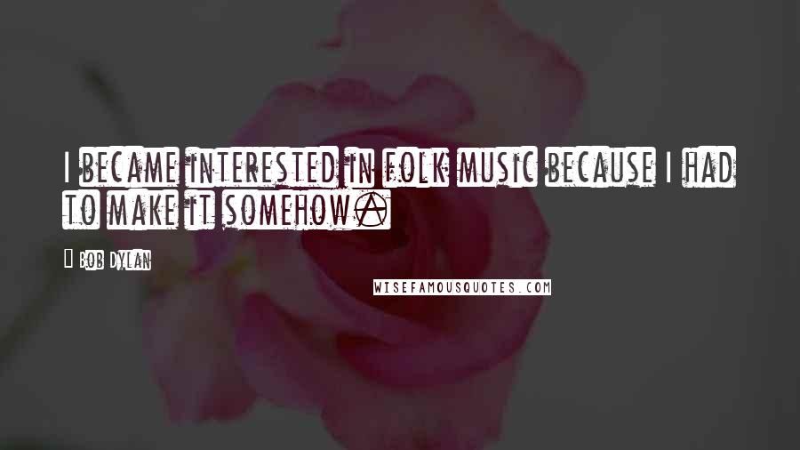 Bob Dylan Quotes: I became interested in folk music because I had to make it somehow.