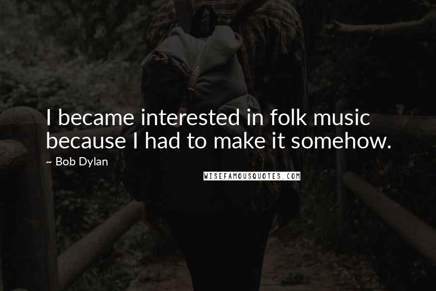 Bob Dylan Quotes: I became interested in folk music because I had to make it somehow.