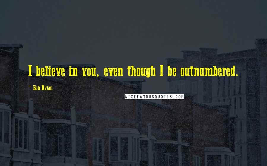 Bob Dylan Quotes: I believe in you, even though I be outnumbered.
