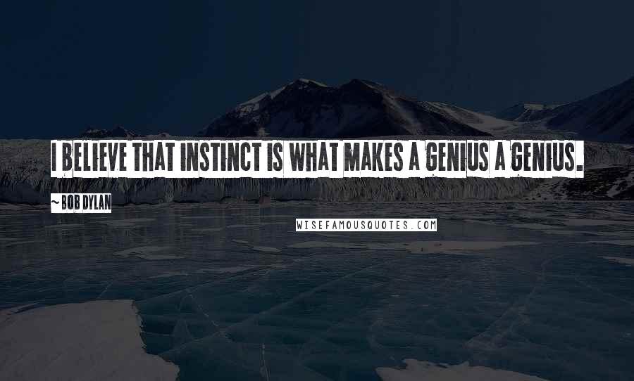 Bob Dylan Quotes: I believe that instinct is what makes a genius a genius.