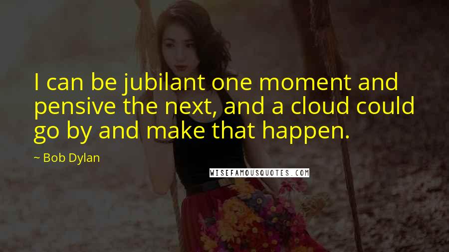 Bob Dylan Quotes: I can be jubilant one moment and pensive the next, and a cloud could go by and make that happen.
