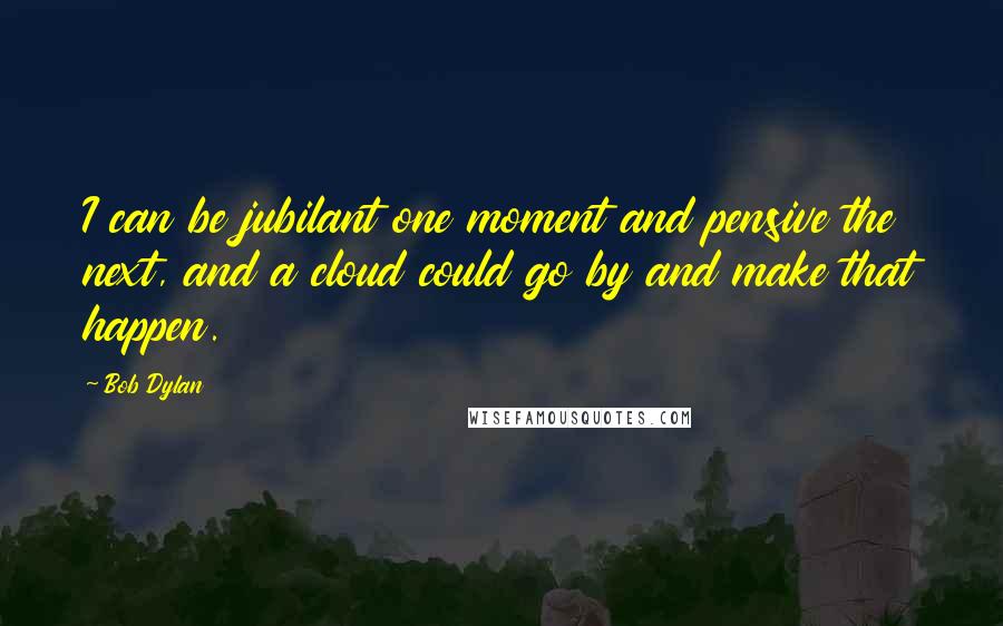 Bob Dylan Quotes: I can be jubilant one moment and pensive the next, and a cloud could go by and make that happen.