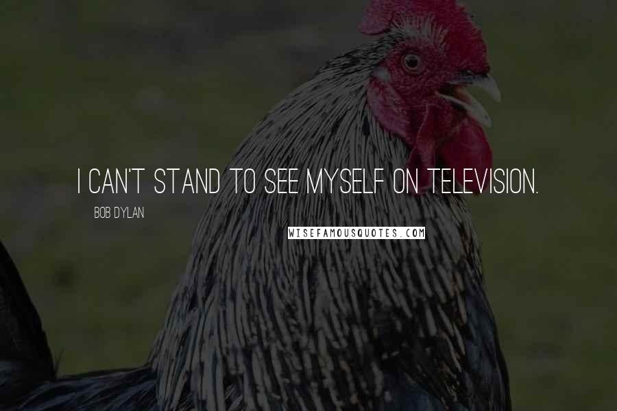 Bob Dylan Quotes: I can't stand to see myself on television.