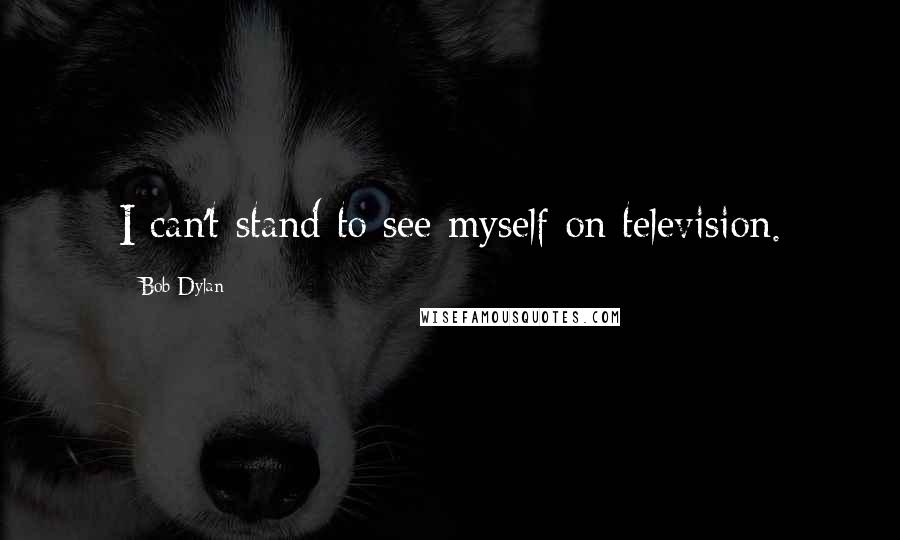 Bob Dylan Quotes: I can't stand to see myself on television.
