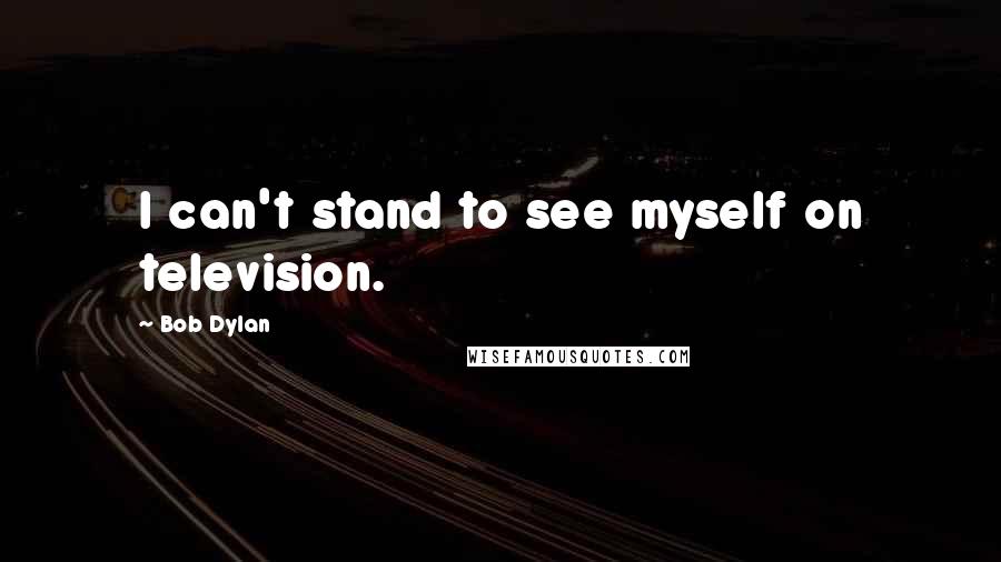 Bob Dylan Quotes: I can't stand to see myself on television.