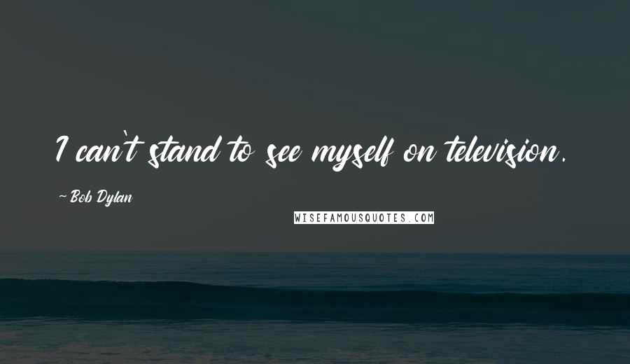 Bob Dylan Quotes: I can't stand to see myself on television.
