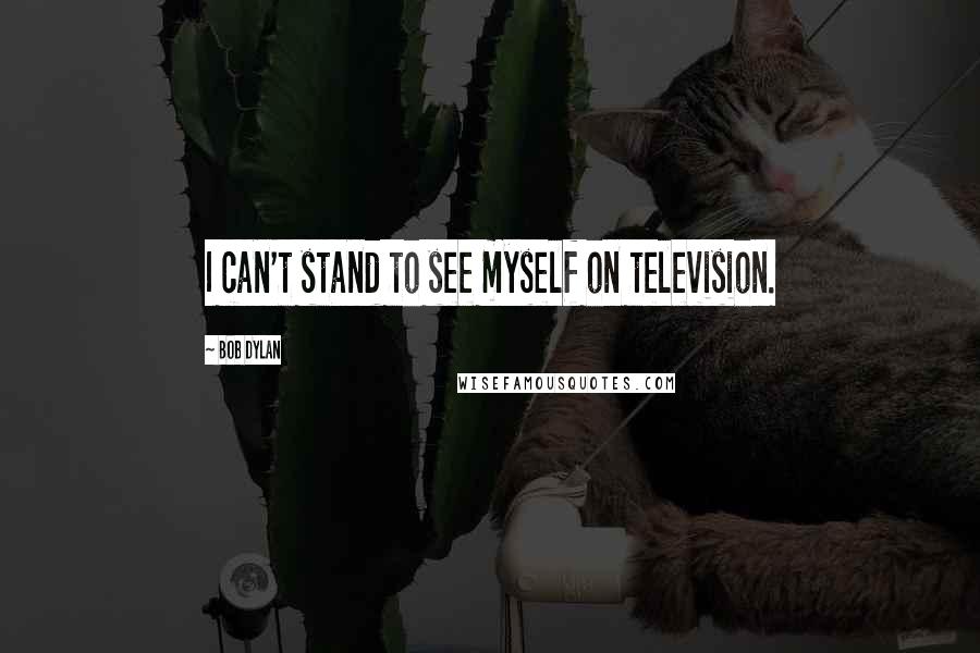 Bob Dylan Quotes: I can't stand to see myself on television.