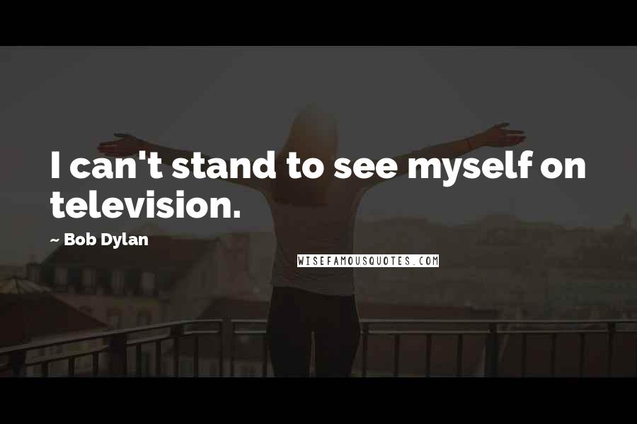 Bob Dylan Quotes: I can't stand to see myself on television.