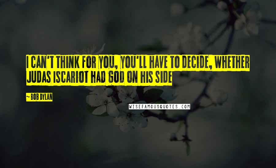 Bob Dylan Quotes: I can't think for you, you'll have to decide, whether Judas Iscariot had god on his side