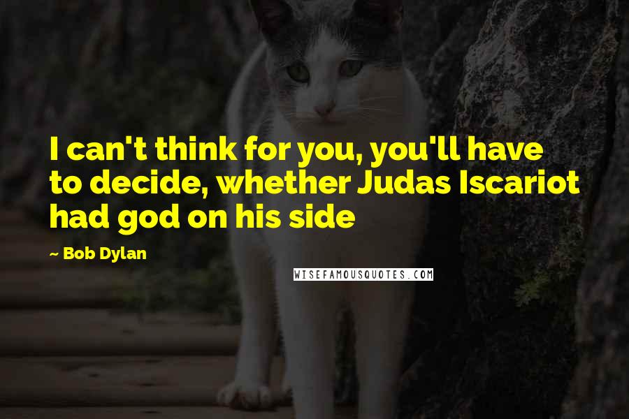 Bob Dylan Quotes: I can't think for you, you'll have to decide, whether Judas Iscariot had god on his side