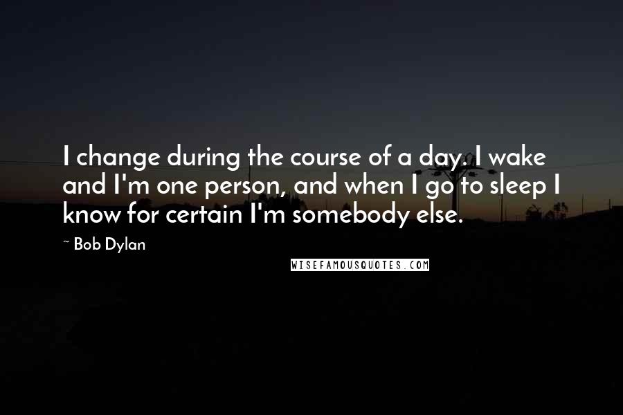 Bob Dylan Quotes: I change during the course of a day. I wake and I'm one person, and when I go to sleep I know for certain I'm somebody else.