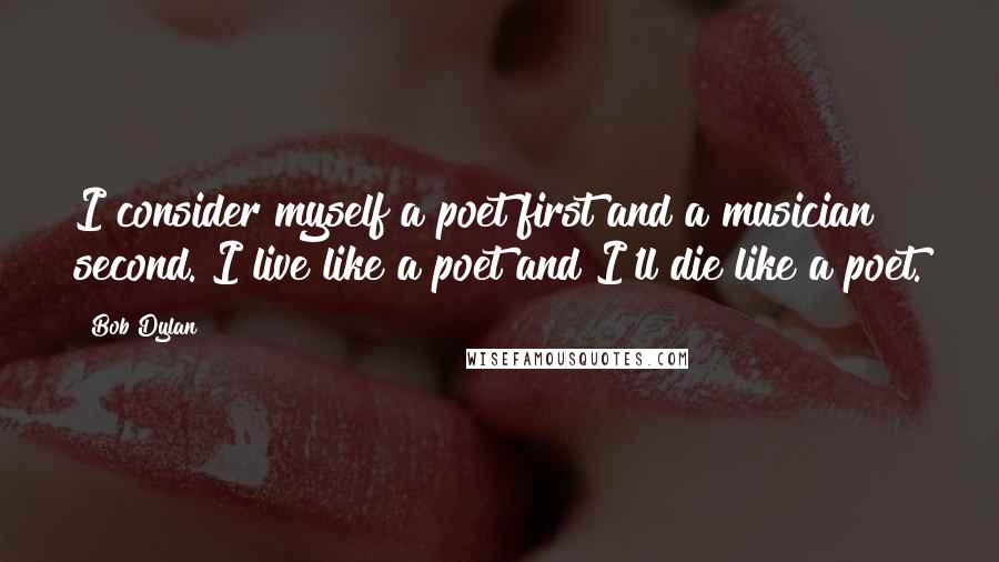 Bob Dylan Quotes: I consider myself a poet first and a musician second. I live like a poet and I'll die like a poet.