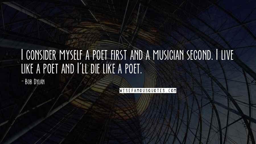 Bob Dylan Quotes: I consider myself a poet first and a musician second. I live like a poet and I'll die like a poet.