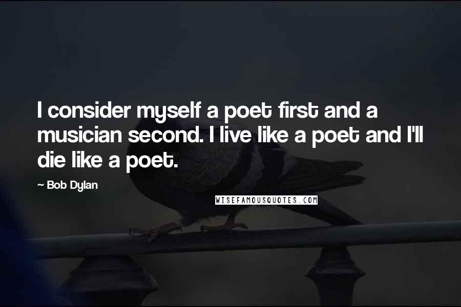 Bob Dylan Quotes: I consider myself a poet first and a musician second. I live like a poet and I'll die like a poet.