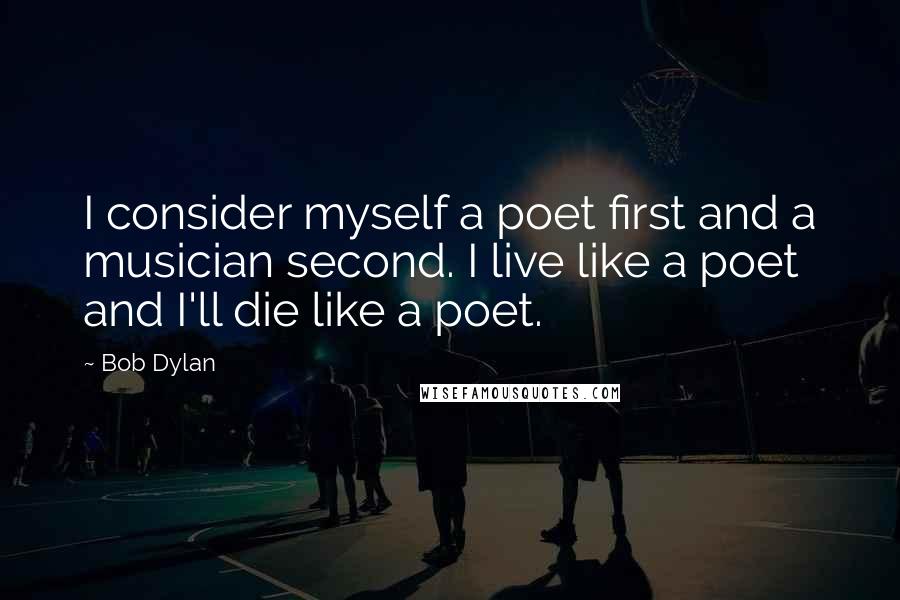 Bob Dylan Quotes: I consider myself a poet first and a musician second. I live like a poet and I'll die like a poet.