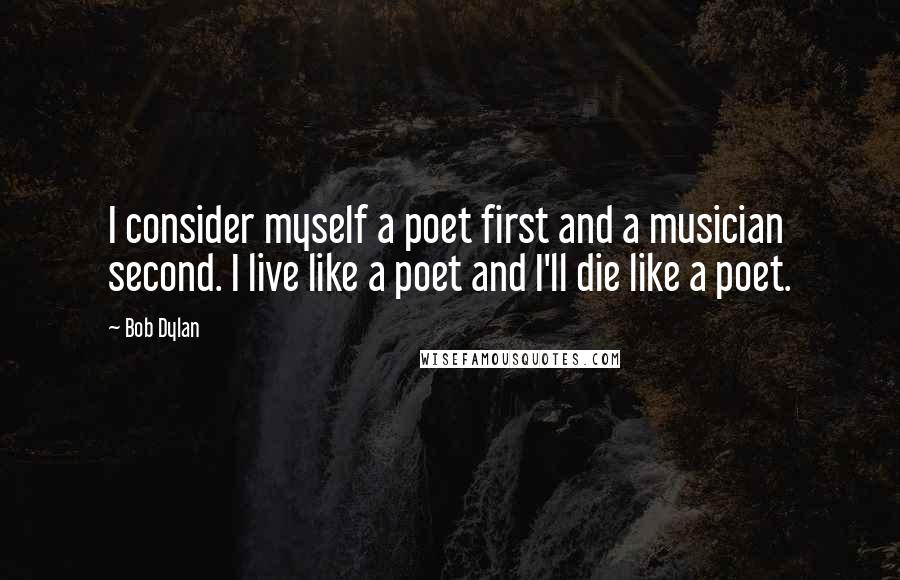 Bob Dylan Quotes: I consider myself a poet first and a musician second. I live like a poet and I'll die like a poet.