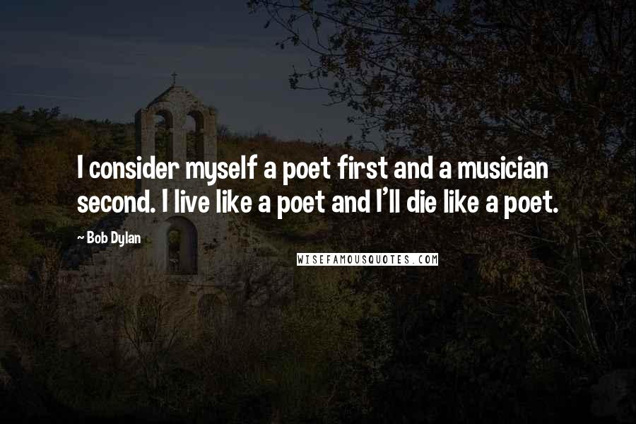 Bob Dylan Quotes: I consider myself a poet first and a musician second. I live like a poet and I'll die like a poet.