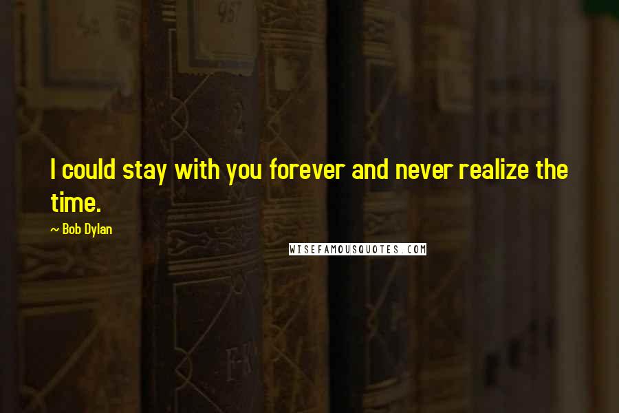 Bob Dylan Quotes: I could stay with you forever and never realize the time.