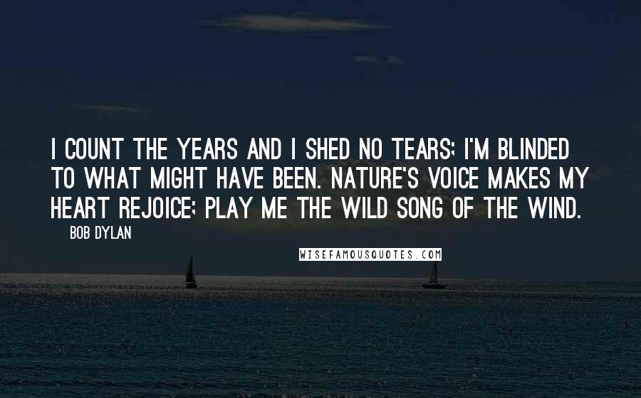 Bob Dylan Quotes: I count the years and I shed no tears; I'm blinded to what might have been. Nature's voice makes my heart rejoice; play me the wild song of the wind.